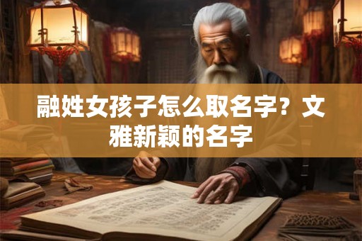 融姓女孩子怎么取名字？文雅新颖的名字