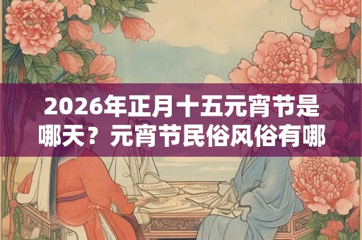 2026年正月十五元宵节是哪天？元宵节民俗风俗有哪些？