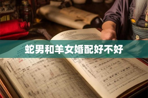 蛇男和羊女婚配好不好