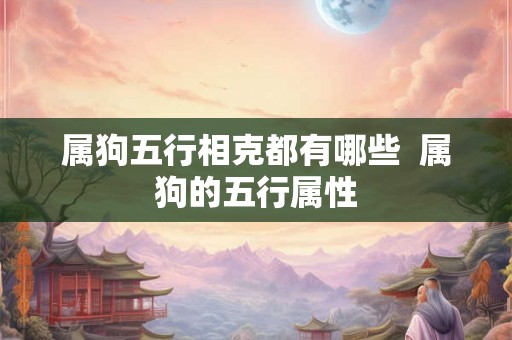 属狗五行相克都有哪些  属狗的五行属性