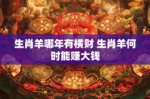 生肖羊哪年有横财 生肖羊何时能赚大钱