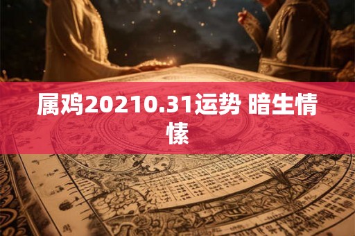 属鸡20210.31运势 暗生情愫