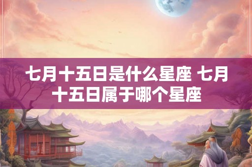 七月十五日是什么星座 七月十五日属于哪个星座