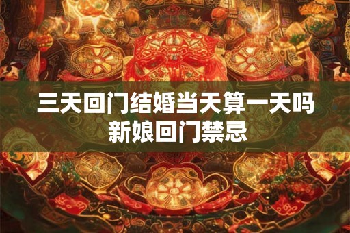 三天回门结婚当天算一天吗 新娘回门禁忌