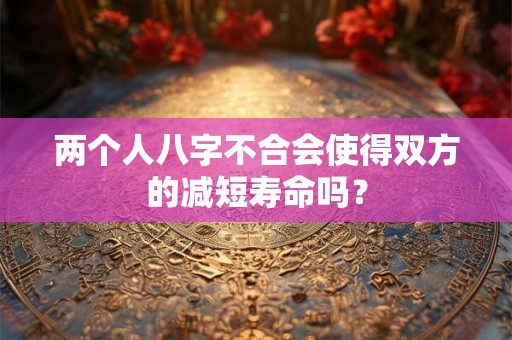 两个人八字不合会使得双方的减短寿命吗？