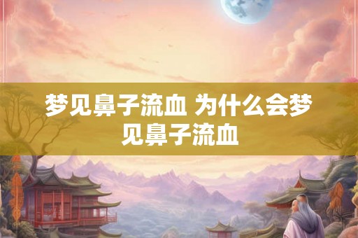 梦见鼻子流血 为什么会梦见鼻子流血 梦见鼻子流血 为什么会梦见鼻子流血