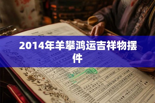 2014年羊攀鸿运吉祥物摆件 2014年羊攀鸿运吉祥物摆件
