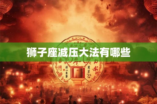 狮子座减压大法有哪些 狮子座减压大法有哪些