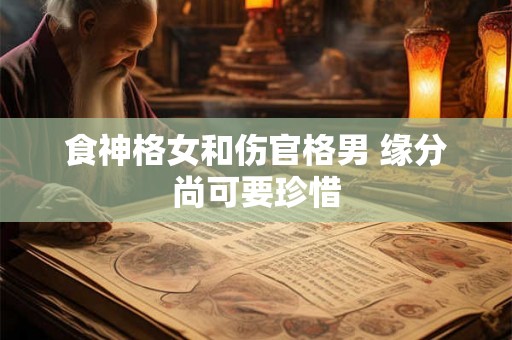 食神格女和伤官格男 缘分尚可要珍惜
