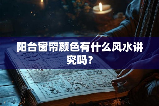 阳台窗帘颜色有什么风水讲究吗? 阳台窗帘颜色有什么风水讲究吗?