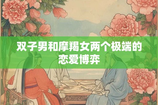 双子男和摩羯女两个极端的恋爱博弈