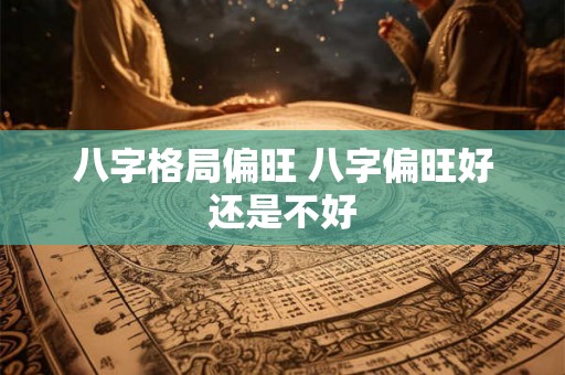 八字格局偏旺 八字偏旺好还是不好