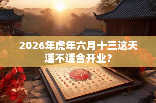 2026年虎年六月十三这天适不适合开业？