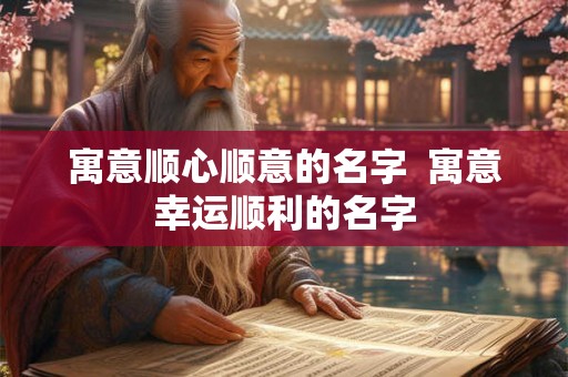 寓意顺心顺意的名字 寓意幸运顺利的名字 寓意顺心顺意的名字 寓意幸运顺利的名字