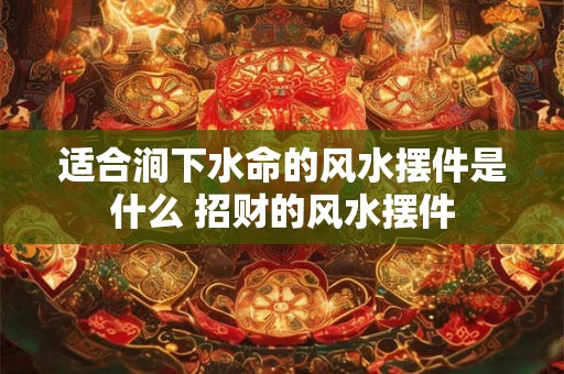 适合涧下水命的风水摆件是什么 招财的风水摆件