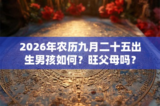 2026年农历九月二十五出生男孩如何?旺父母吗? 2026年农历九月二十五出生男孩如何?旺父母吗?