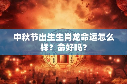 中秋节出生生肖龙命运怎么样？命好吗？