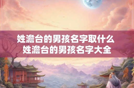 姓澹台的男孩名字取什么 姓澹台的男孩名字大全