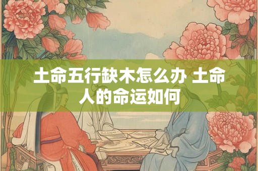 土命五行缺木怎么办 土命人的命运如何