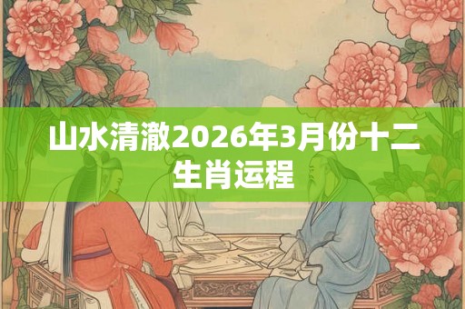 山水清澈2026年3月份十二生肖运程 山水清澈2026年3月份十二生肖运程