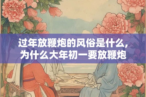 过年放鞭炮的风俗是什么,为什么大年初一要放鞭炮