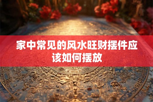 家中常见的风水旺财摆件应该如何摆放