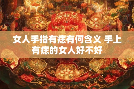女人手指有痣有何含义 手上有痣的女人好不好