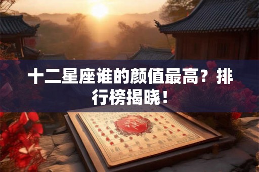 十二星座谁的颜值最高？排行榜揭晓！