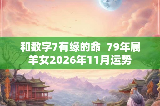 和数字7有缘的命  79年属羊女2026年11月运势