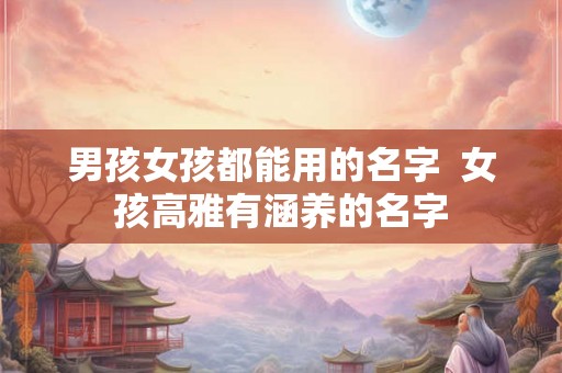 男孩女孩都能用的名字  女孩高雅有涵养的名字