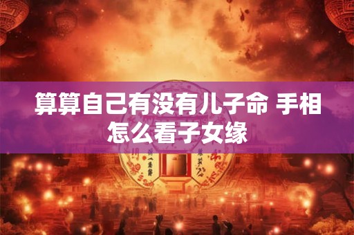 算算自己有没有儿子命 手相怎么看子女缘