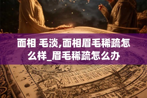 面相 毛淡,面相眉毛稀疏怎么样_眉毛稀疏怎么办