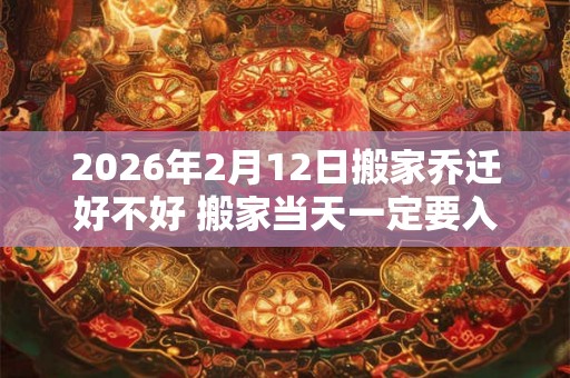2026年2月12日搬家乔迁好不好 搬家当天一定要入住新房吗