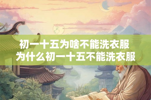 初一十五为啥不能洗衣服 为什么初一十五不能洗衣服