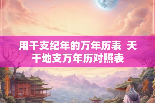 用干支纪年的万年历表  天干地支万年历对照表