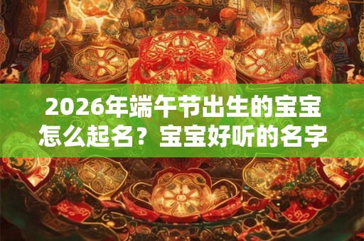 2026年端午节出生的宝宝怎么起名？宝宝好听的名字推荐