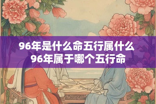 96年是什么命五行属什么 96年属于哪个五行命