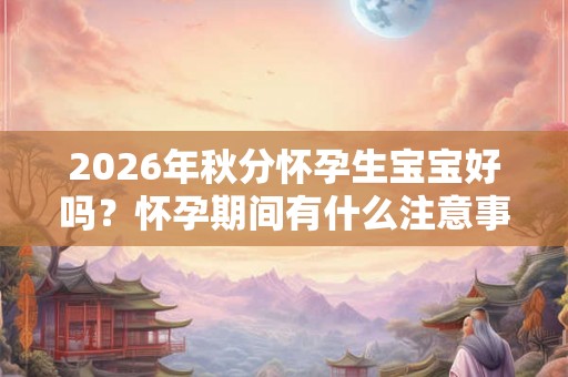 2026年秋分怀孕生宝宝好吗?怀孕期间有什么注意事项? 2026年秋分怀孕生宝宝好吗?怀孕期间有什么注意事项?