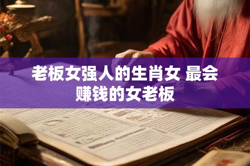 老板女强人的生肖女 最会赚钱的女老板