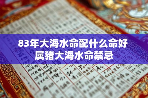 83年大海水命配什么命好 属猪大海水命禁忌