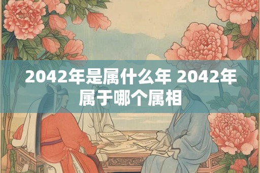 2042年是属什么年 2042年属于哪个属相