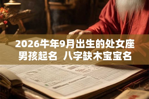 2026牛年9月出生的处女座男孩起名 八字缺木宝宝名 2026牛年9月出生的处女座男孩起名 八字缺木宝宝名