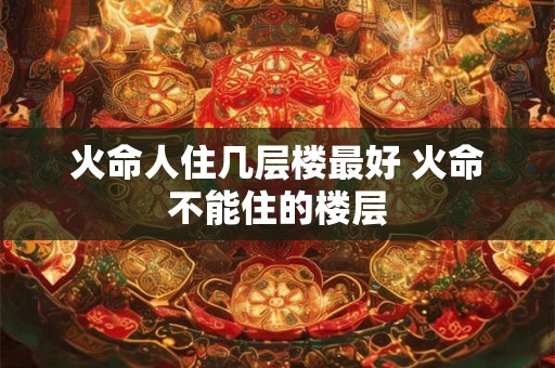 火命人住几层楼最好 火命不能住的楼层