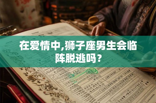 在爱情中,狮子座男生会临阵脱逃吗? 在爱情中,狮子座男生会临阵脱逃吗?