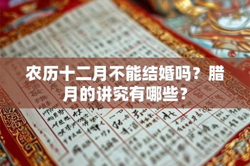 农历十二月不能结婚吗?腊月的讲究有哪些? 农历十二月不能结婚吗?腊月的讲究有哪些?