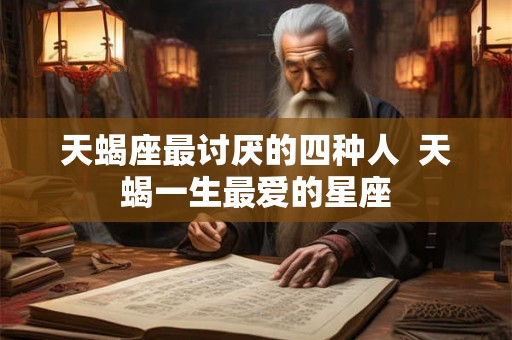 天蝎座最讨厌的四种人  天蝎一生最爱的星座