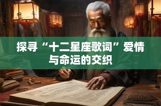 探寻“十二星座歌词”爱情与命运的交织 探寻“十二星座歌词”爱情与命运的交织