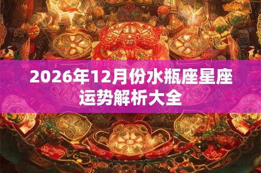 2026年12月份水瓶座星座运势解析大全