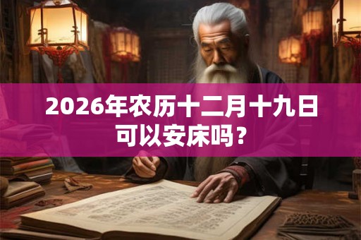 2026年农历十二月十九日可以安床吗? 2026年农历十二月十九日可以安床吗?