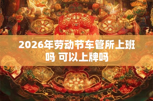 2026年劳动节车管所上班吗 可以上牌吗